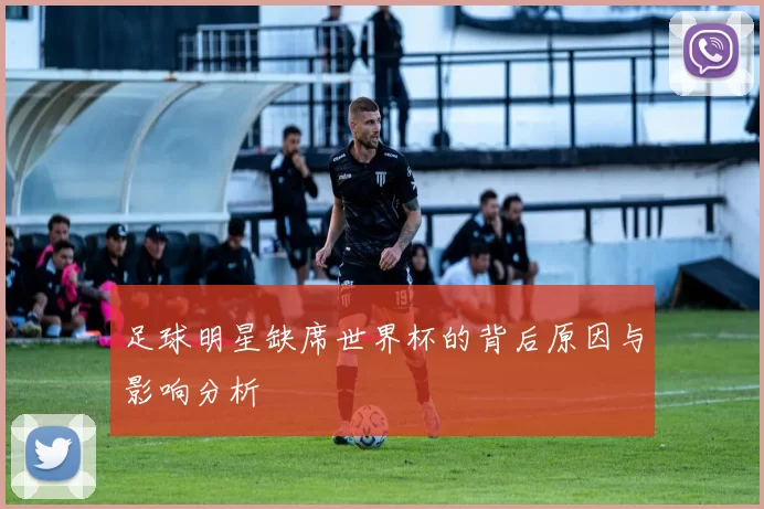 足球明星缺席世界杯的背后原因与影响分析