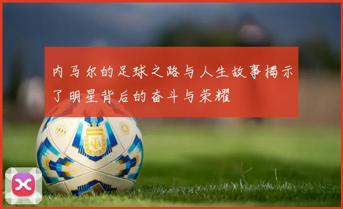 内马尔的足球之路与人生故事揭示了明星背后的奋斗与荣耀