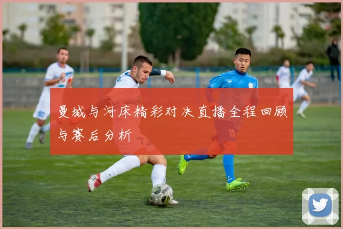 曼城与河床精彩对决直播全程回顾与赛后分析