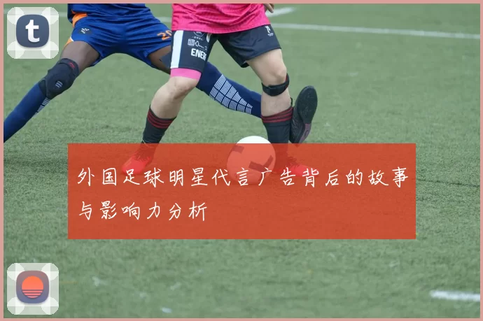 外国足球明星代言广告背后的故事与影响力分析