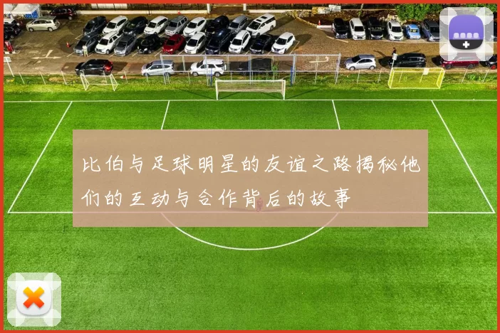 比伯与足球明星的友谊之路揭秘他们的互动与合作背后的故事
