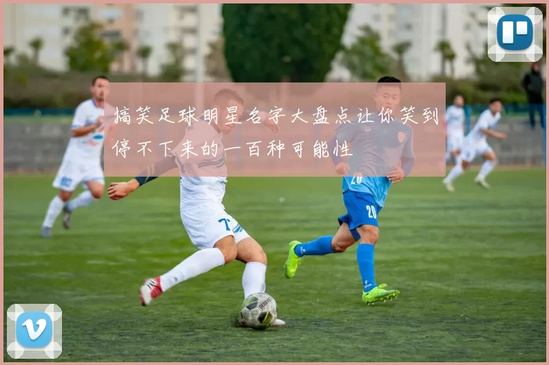 搞笑足球明星名字大盘点让你笑到停不下来的一百种可能性