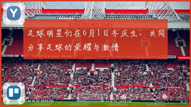 足球明星们在6月1日齐庆生，共同分享足球的荣耀与激情