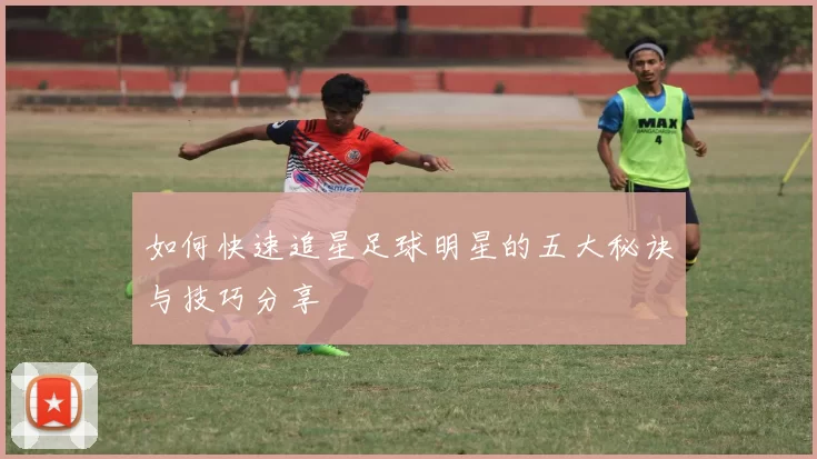如何快速追星足球明星的五大秘诀与技巧分享