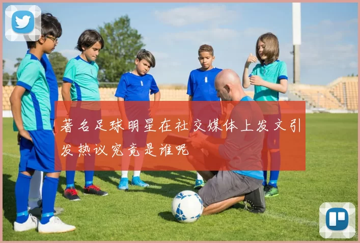 著名足球明星在社交媒体上发文引发热议究竟是谁呢