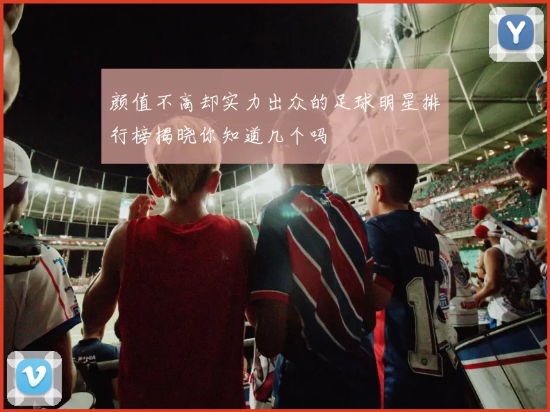颜值不高却实力出众的足球明星排行榜揭晓你知道几个吗