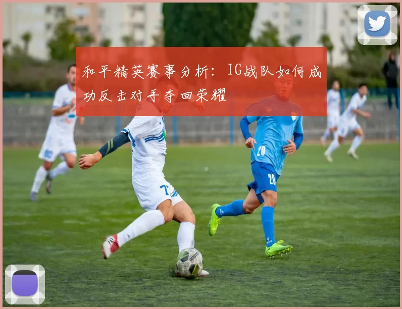 和平精英赛事分析：IG战队如何成功反击对手夺回荣耀