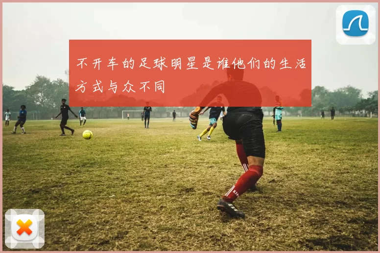 不开车的足球明星是谁他们的生活方式与众不同